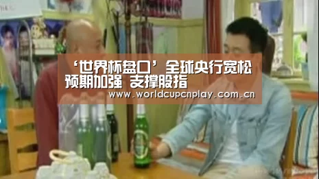 ‘世界杯盘口’全球央行宽松预期加强 支撑股指