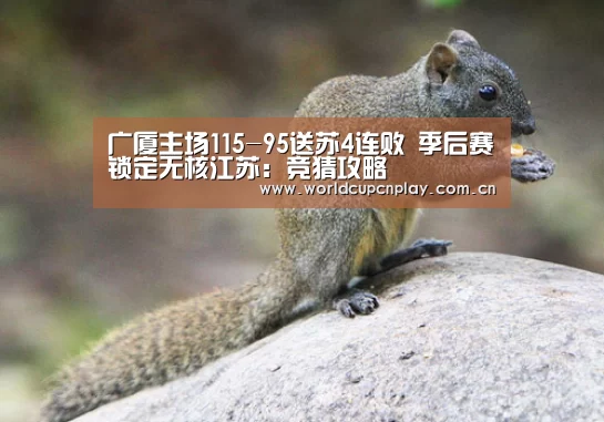 广厦主场115-95送苏4连败 季后赛锁定无核江苏:竞猜攻略(图1) 竞猜攻略