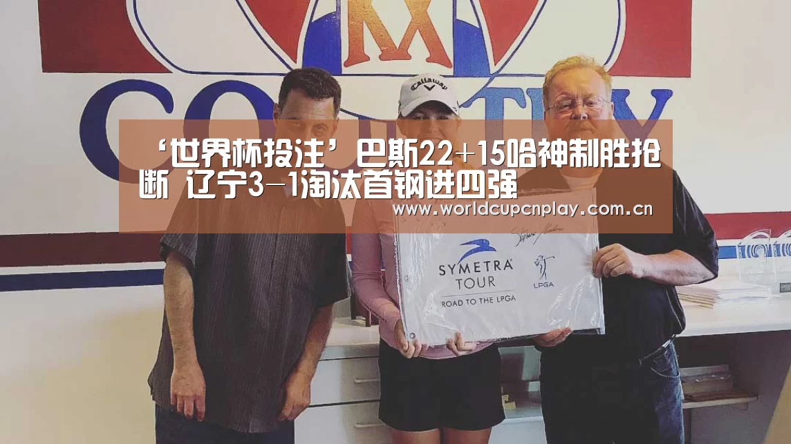 ‘世界杯投注’巴斯22+15哈神制胜抢断 辽宁3-1淘汰首钢进四强(图1) 世界杯投注